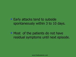 Early attacks tend to subside spontaneously within 3 to 10 days.  Most  of the patients do not have residual symptoms until next episode. www.freelivedoctor.com 