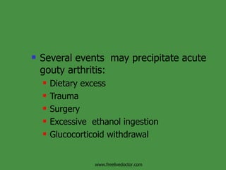 Several events  may precipitate acute gouty arthritis: Dietary excess Trauma Surgery  Excessive  ethanol ingestion Glucocorticoid withdrawal  www.freelivedoctor.com 