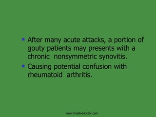 After many acute attacks, a portion of gouty patients may presents with a chronic  nonsymmetric synovitis.  Causing potential confusion with rheumatoid  arthritis.  www.freelivedoctor.com 
