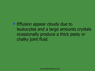 Effusion appear cloudy due to leukocytes and a large amounts crystals ocassionally produce a thick pasty or chalky joint fluid. www.freelivedoctor.com 