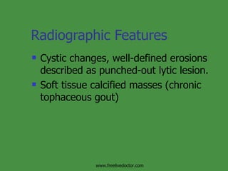Radiographic Features Cystic changes, well-defined erosions described as punched-out lytic lesion. Soft tissue calcified masses (chronic tophaceous gout) www.freelivedoctor.com 