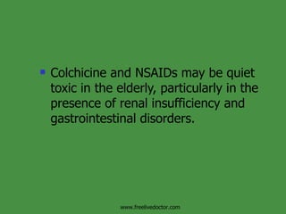 Colchicine and NSAIDs may be quiet toxic in the elderly, particularly in the presence of renal insufficiency and gastrointestinal disorders. www.freelivedoctor.com 