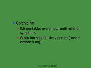 Colchicine 0.6 mg tablet every hour until relief of symptoms  Gastrointestinal toxicity occurs ( never excede 4 mg)  www.freelivedoctor.com 