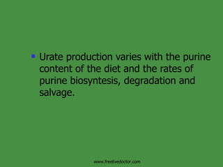 Urate production varies with the purine content of the diet and the rates of purine biosyntesis, degradation and salvage. www.freelivedoctor.com 