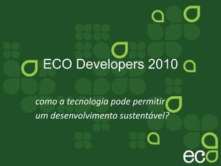 ECO Developers 2010
como a tecnologia pode permitir
um desenvolvimento sustentável?
 