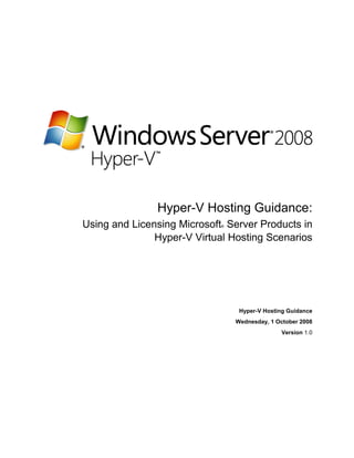 Hyper-V Hosting Guidance:
Using and Licensing Microsoft Server Products in
                            ®


               Hyper-V Virtual Hosting Scenarios




                                 Hyper-V Hosting Guidance
                                Wednesday, 1 October 2008
                                              Version 1.0
 