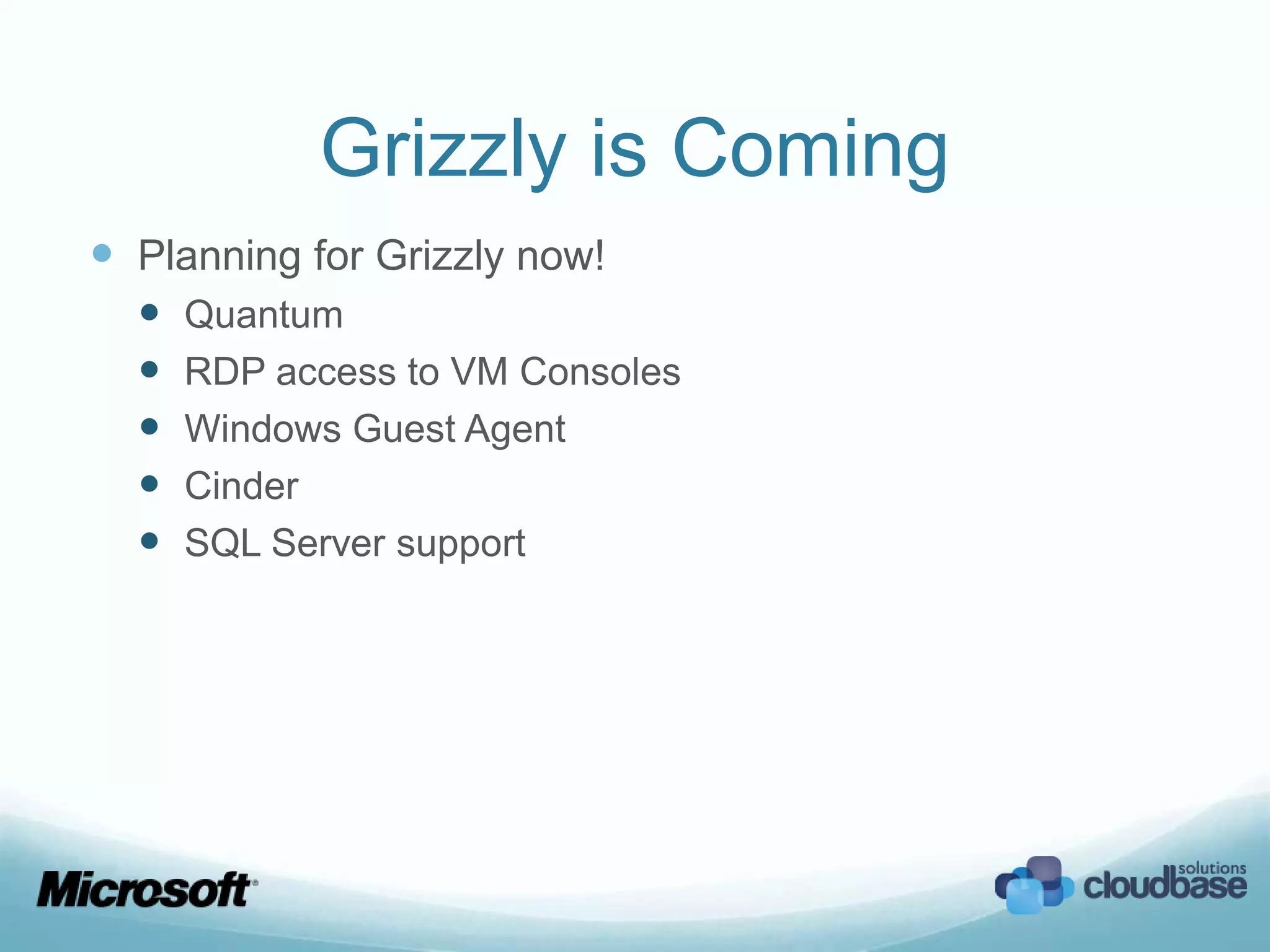 Grizzly is Coming
 Planning for Grizzly now!
     Quantum
     RDP access to VM Consoles
     Windows Guest Agent
     Cinder
     SQL Server support
 