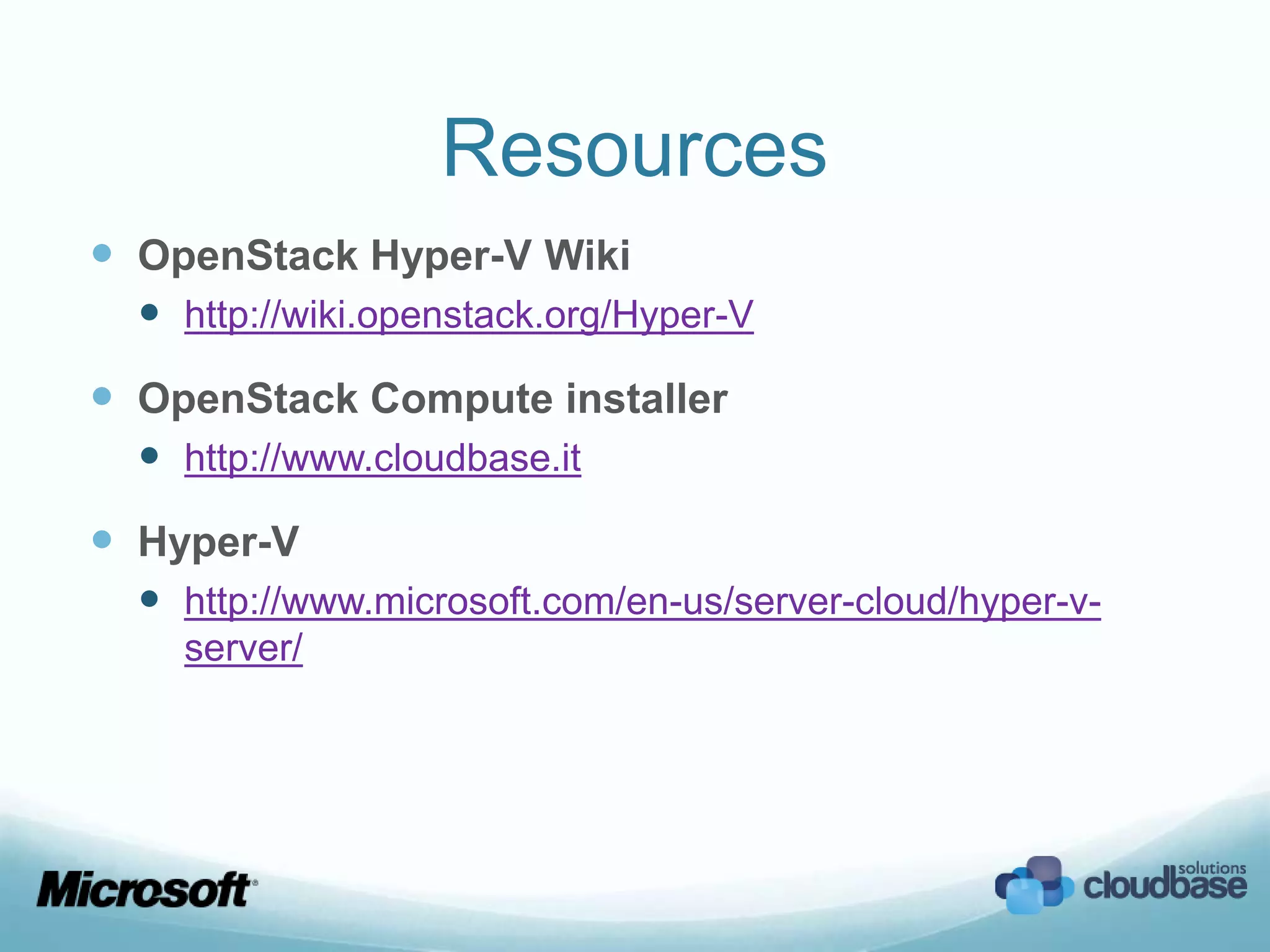 Resources
 OpenStack Hyper-V Wiki
   http://wiki.openstack.org/Hyper-V
 OpenStack Compute installer
   http://www.cloudbase.it
 Hyper-V
   http://www.microsoft.com/en-us/server-cloud/hyper-v-
    server/
 