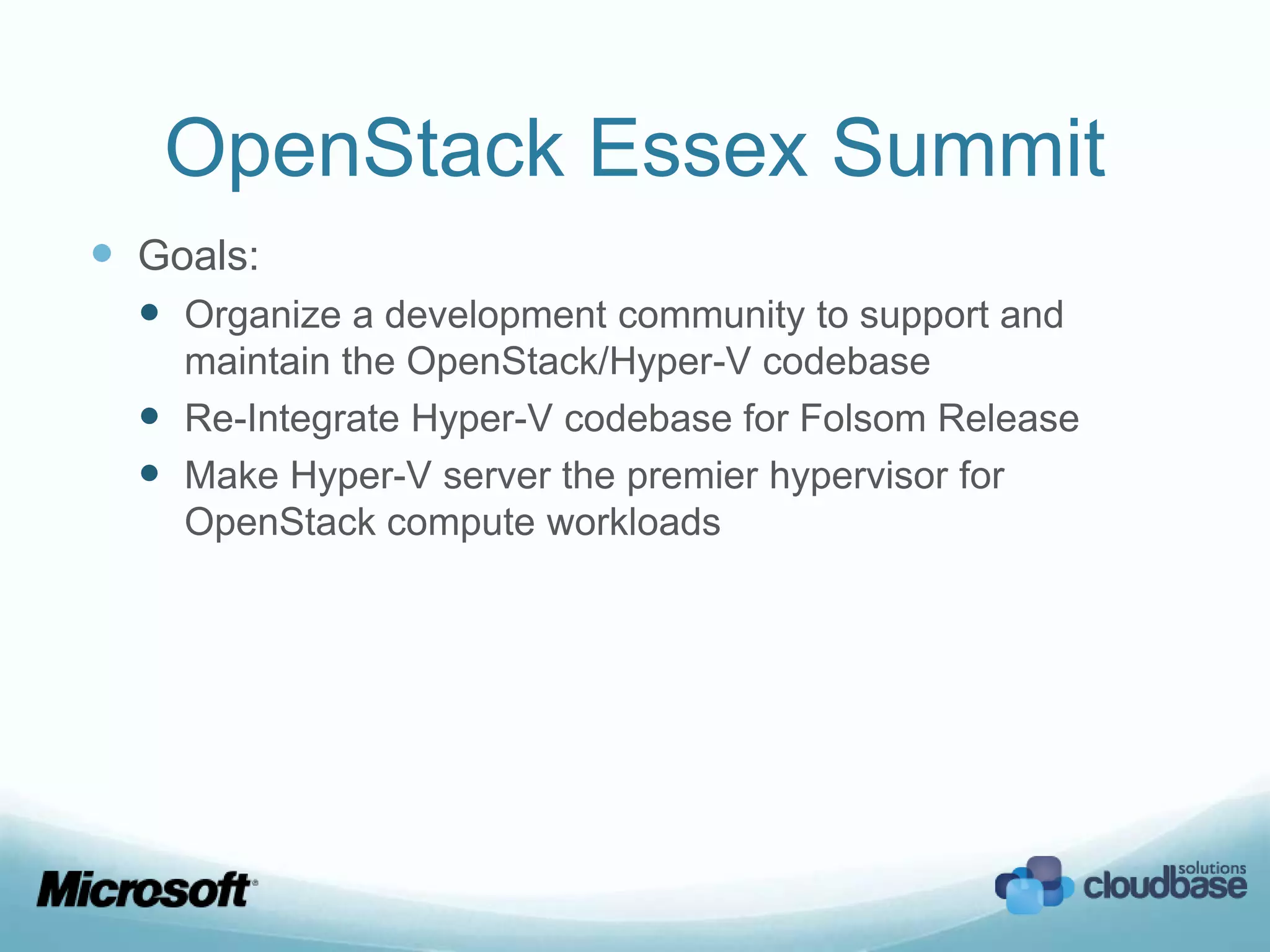 OpenStack Essex Summit
 Goals:
   Organize a development community to support and
    maintain the OpenStack/Hyper-V codebase
   Re-Integrate Hyper-V codebase for Folsom Release
   Make Hyper-V server the premier hypervisor for
    OpenStack compute workloads
 