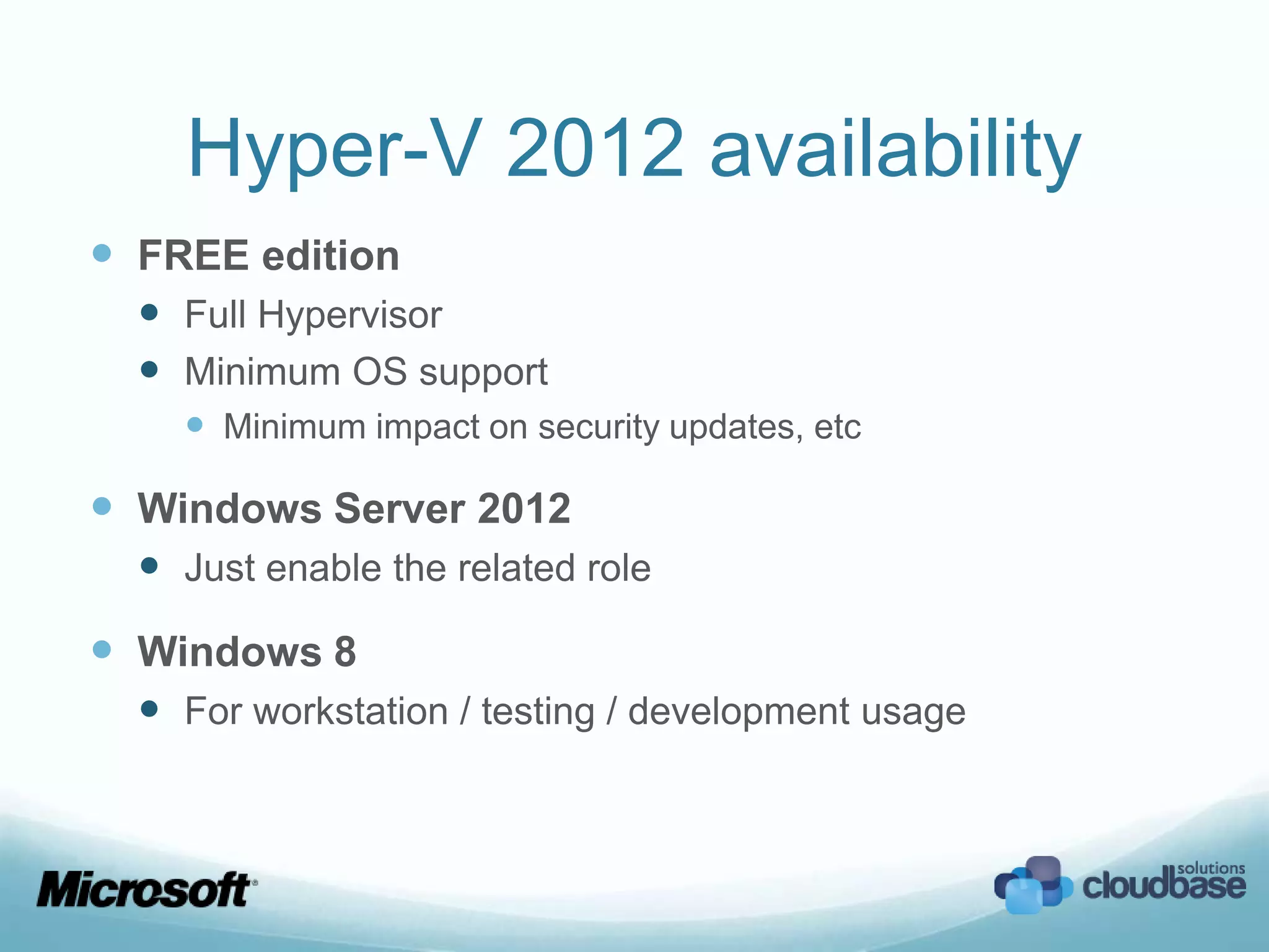 Hyper-V 2012 availability
 FREE edition
   Full Hypervisor
   Minimum OS support
     Minimum impact on security updates, etc

 Windows Server 2012
   Just enable the related role
 Windows 8
   For workstation / testing / development usage
 