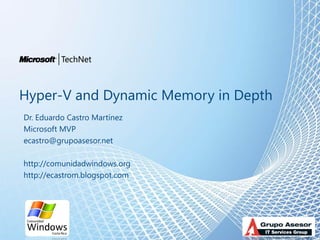 Hyper-V and Dynamic Memory in Depth
Dr. Eduardo Castro Martínez
Microsoft MVP
ecastro@grupoasesor.net

http://comunidadwindows.org
http://ecastrom.blogspot.com
 