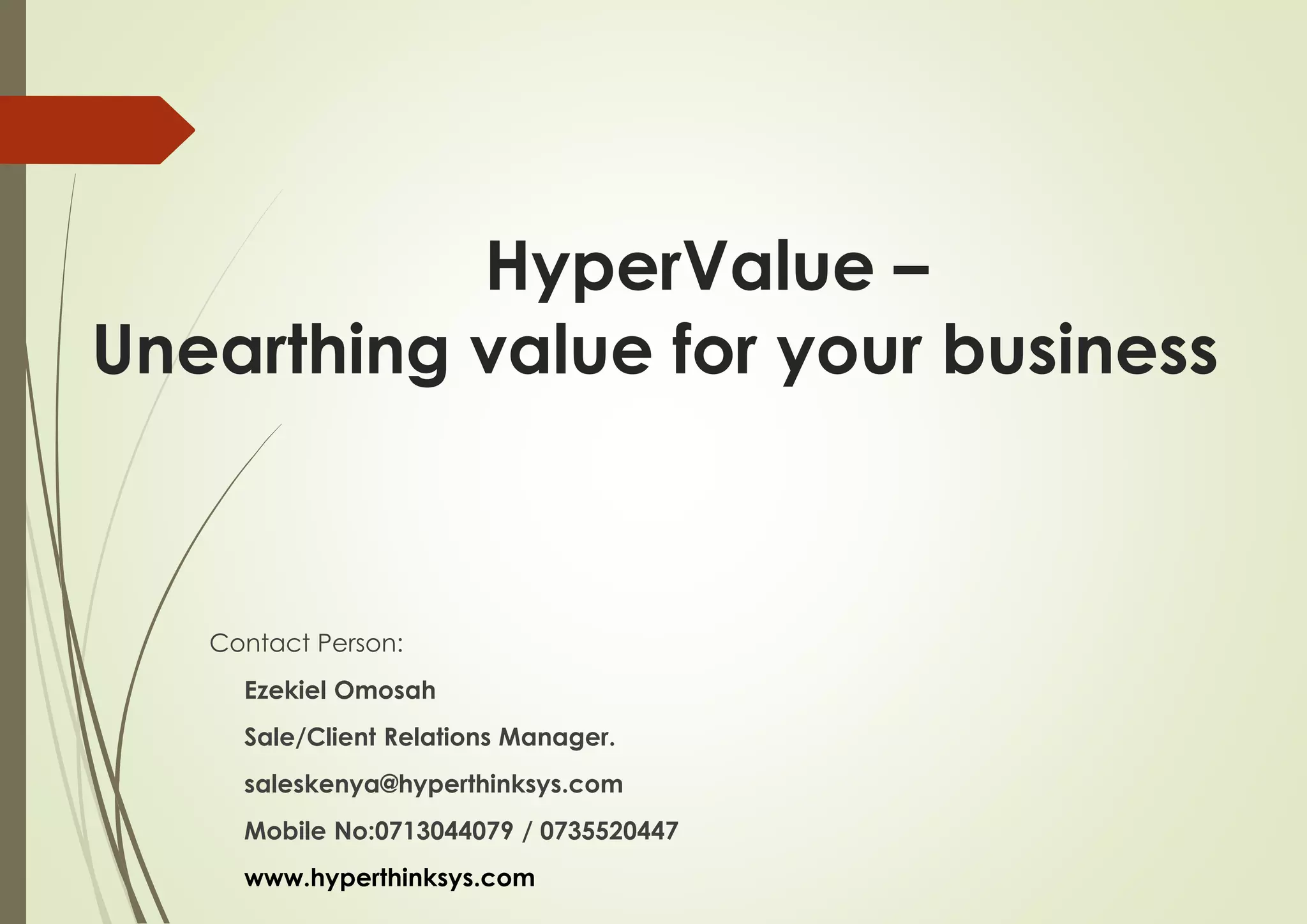 HyperValue –
Unearthing value for your business
Contact Person:
Ezekiel Omosah
Sale/Client Relations Manager.
saleskenya@hyperthinksys.com
Mobile No:0713044079 / 0735520447
www.hyperthinksys.com
 