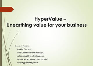 HyperValue –
Unearthing value for your business
Contact Person:
Ezekiel Omosah
Sale/Client Relations Manager.
saleskenya@hyperthinksys.com
Mobile No:0713044079 / 0735520447
www.hyperthinksys.com
 