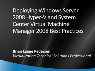 Deploying Windows Server
    2008 Hyper-V and System
    Center Virtual Machine
    Manager 2008 Best Practices


    Brian Lauge Pedersen
    Virtualization Technical Solutions Professional

1
 