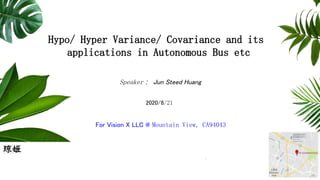 Hypo/ Hyper Variance/ Covariance and its
applications in Autonomous Bus etc
Speaker ： Jun Steed Huang
2020/8/21
For Vision X LLC @ Mountain View, CA94043
 