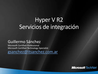 Hyper V R2Servicios de integración Guillermo Sánchez Microsoft Certified Professional Microsoft Certified Technology Specialist gsanchez@itsanchez.com.ar 