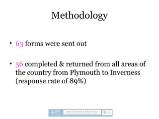 Methodology
• 63 forms were sent out
• 56 completed & returned from all areas of
the country from Plymouth to Inverness
(response rate of 89%)
 