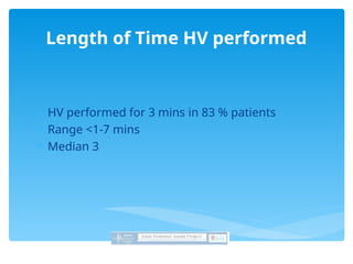  HV performed for 3 mins in 83 % patients
 Range <1-7 mins
 Median 3
Length of Time HV performed
 