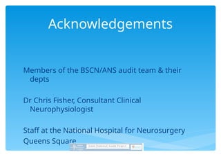 Acknowledgements
Members of the BSCN/ANS audit team & their
depts
Dr Chris Fisher, Consultant Clinical
Neurophysiologist
Staff at the National Hospital for Neurosurgery
Queens Square
 