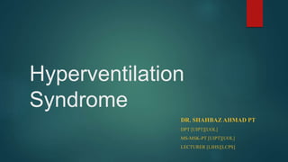 Hyperventilation
Syndrome
DR. SHAHBAZ AHMAD PT
DPT [UIPT][UOL]
MS-MSK-PT [UIPT][UOL]
LECTURER [LIHS][LCPS]
 