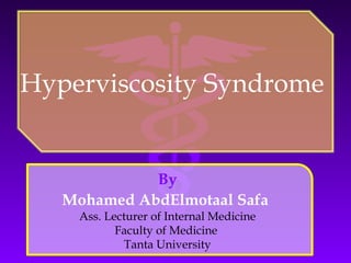 Hyperviscosity Syndrome 
By 
Mohamed AbdElmotaal Safa 
Ass. Lecturer of Internal Medicine 
Faculty of Medicine 
Tanta University 
 