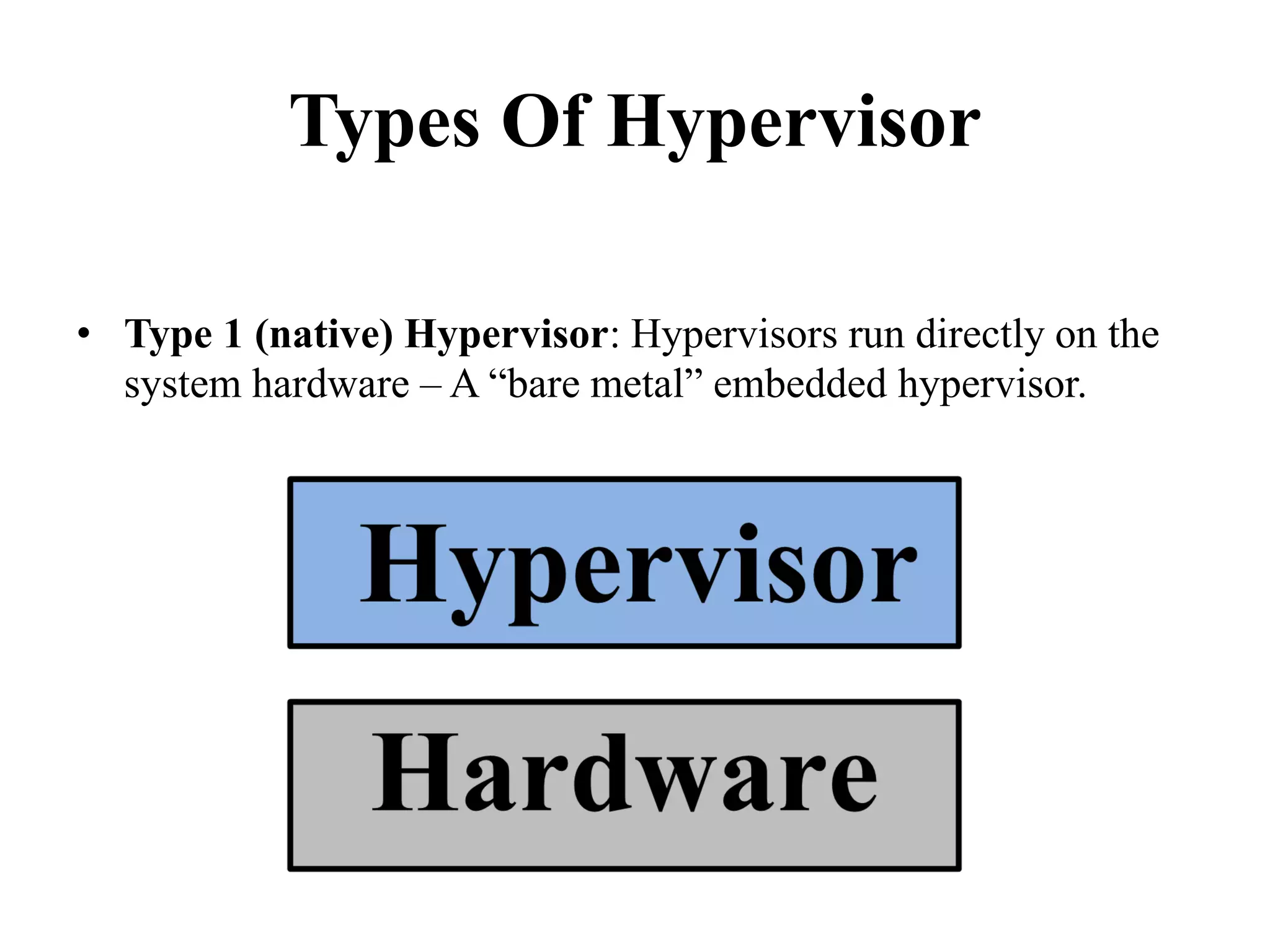 Types Of Hypervisor
• Type 1 (native) Hypervisor: Hypervisors run directly on the
system hardware – A “bare metal” embedded hypervisor.
 