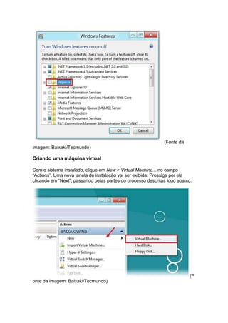 (Fonte da
imagem: Baixaki/Tecmundo)
Criando uma máquina virtual
Com o sistema instalado, clique em New > Virtual Machine... no campo
“Actions”. Uma nova janela de instalação vai ser exibida. Prossiga por ela
clicando em “Next”, passando pelas partes do processo descritas logo abaixo.
(F
onte da imagem: Baixaki/Tecmundo)
 