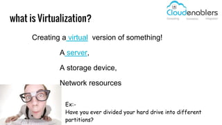 what is Virtualization?
Creating a virtual version of something!
A server,
A storage device,
Network resources
Ex:-
Have you ever divided your hard drive into different
partitions?
 
