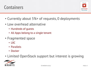 Containers
•  Currently about 5%+ of requests, 0 deployments
•  Low overhead alternative
•  Hundreds of guests
•  All Apps belong to a single tenant

•  Fragmented space
•  LXC
•  Parallels
•  Docker

•  Limited OpenStack support but interest is growing
©	
  MIRANTIS	
  2012	
  

PAGE	
  17	
  

 