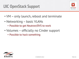 LXC OpenStack Support
•  VM – only launch, reboot and terminate
•  Networking – basic VLANs
•  Possible to get Neutron/OVS to work

•  Volumes – ofﬁcially no Cinder support
•  Possible to hack something

©	
  MIRANTIS	
  2012	
  

PAGE	
  18	
  

 