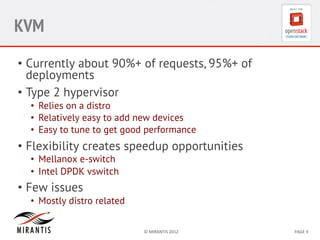 KVM
•  Currently about 90%+ of requests, 95%+ of
deployments
•  Type 2 hypervisor
•  Relies on a distro
•  Relatively easy to add new devices
•  Easy to tune to get good performance

•  Flexibility creates speedup opportunities
•  Mellanox e-switch
•  Intel DPDK vswitch

•  Few issues
•  Mostly distro related
©	
  MIRANTIS	
  2012	
  

PAGE	
  9	
  

 