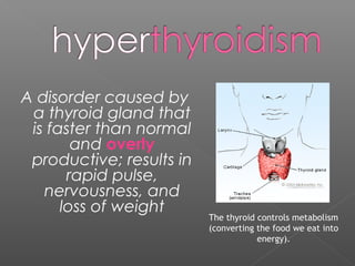 A disorder caused by
a thyroid gland that
is faster than normal
and overly
productive; results in
rapid pulse,
nervousness, and
loss of weight
The thyroid controls metabolism
(converting the food we eat into
energy).
 