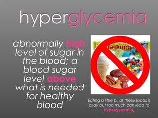 abnormally high
level of sugar in
the blood; a
blood sugar
level above
what is needed
for healthy
blood
Eating a little bit of these foods is
okay but too much can lead to
hyperglycemia.
 