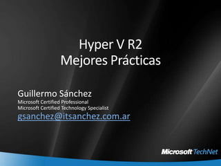 Hyper V R2Mejores Prácticas Guillermo Sánchez Microsoft Certified Professional Microsoft Certified Technology Specialist gsanchez@itsanchez.com.ar 
