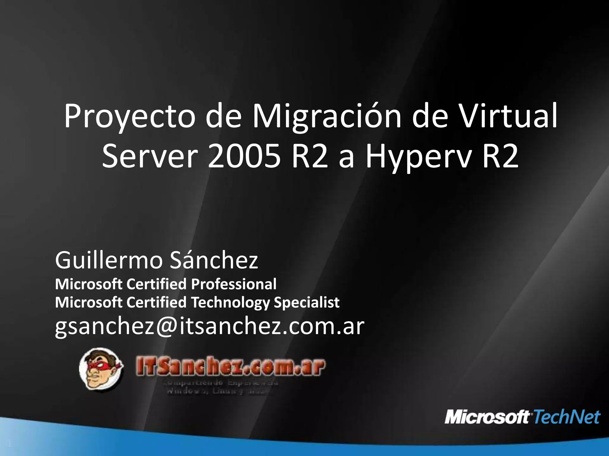 Proyecto de Migración de Virtual Server 2005 R2 a Hyperv R2Guillermo SánchezMicrosoft Certified ProfessionalMicrosoft Certified Technology Specialistgsanchez@itsanchez.com.ar