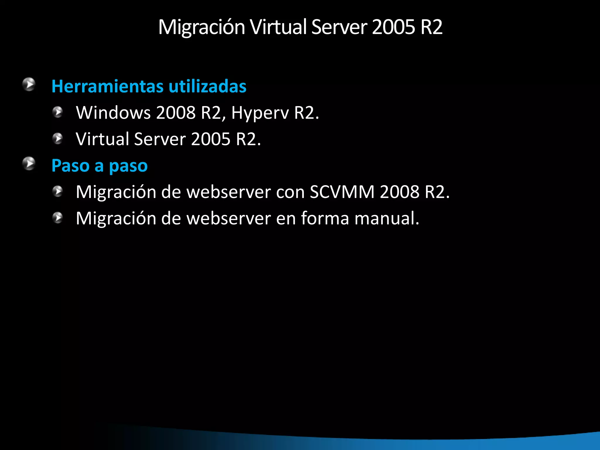 Migración Virtual Server 2005 R2Herramientas utilizadasWindows 2008 R2, Hyperv R2.Virtual Server 2005 R2.Paso a paso Migración de webserver con SCVMM 2008 R2.Migración de webserver en forma manual.