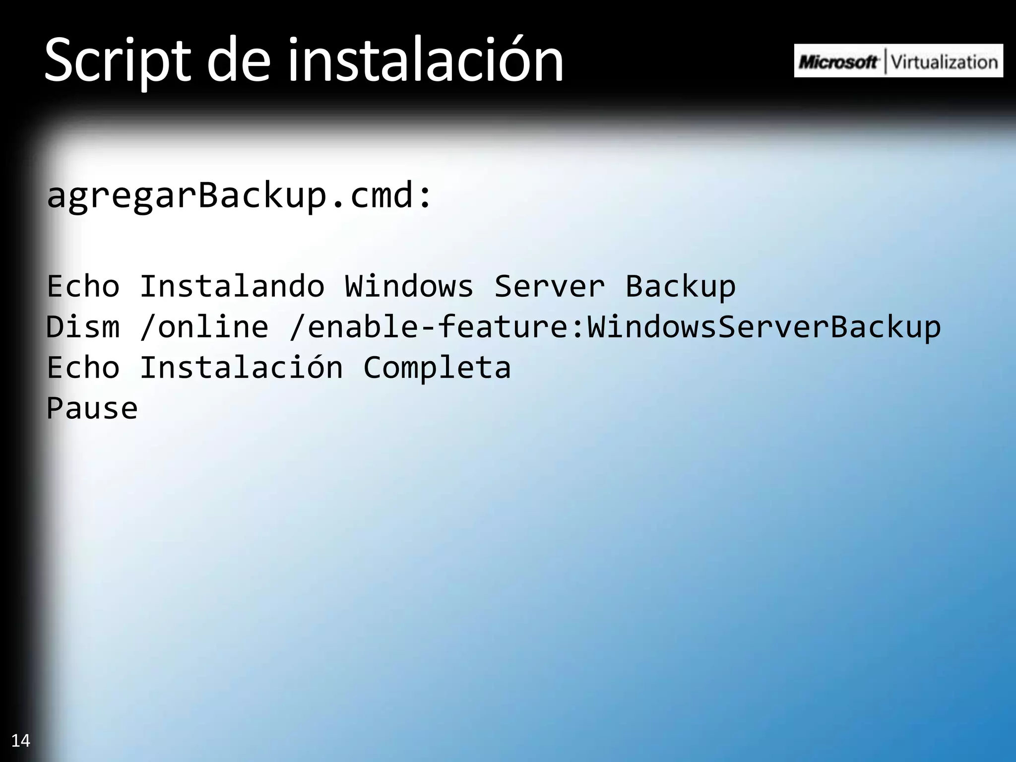 Script de instalaciónagregarBackup.cmd:Echo Instalando Windows Server BackupDism /online /enable-feature:WindowsServerBackupEcho Instalación CompletaPause