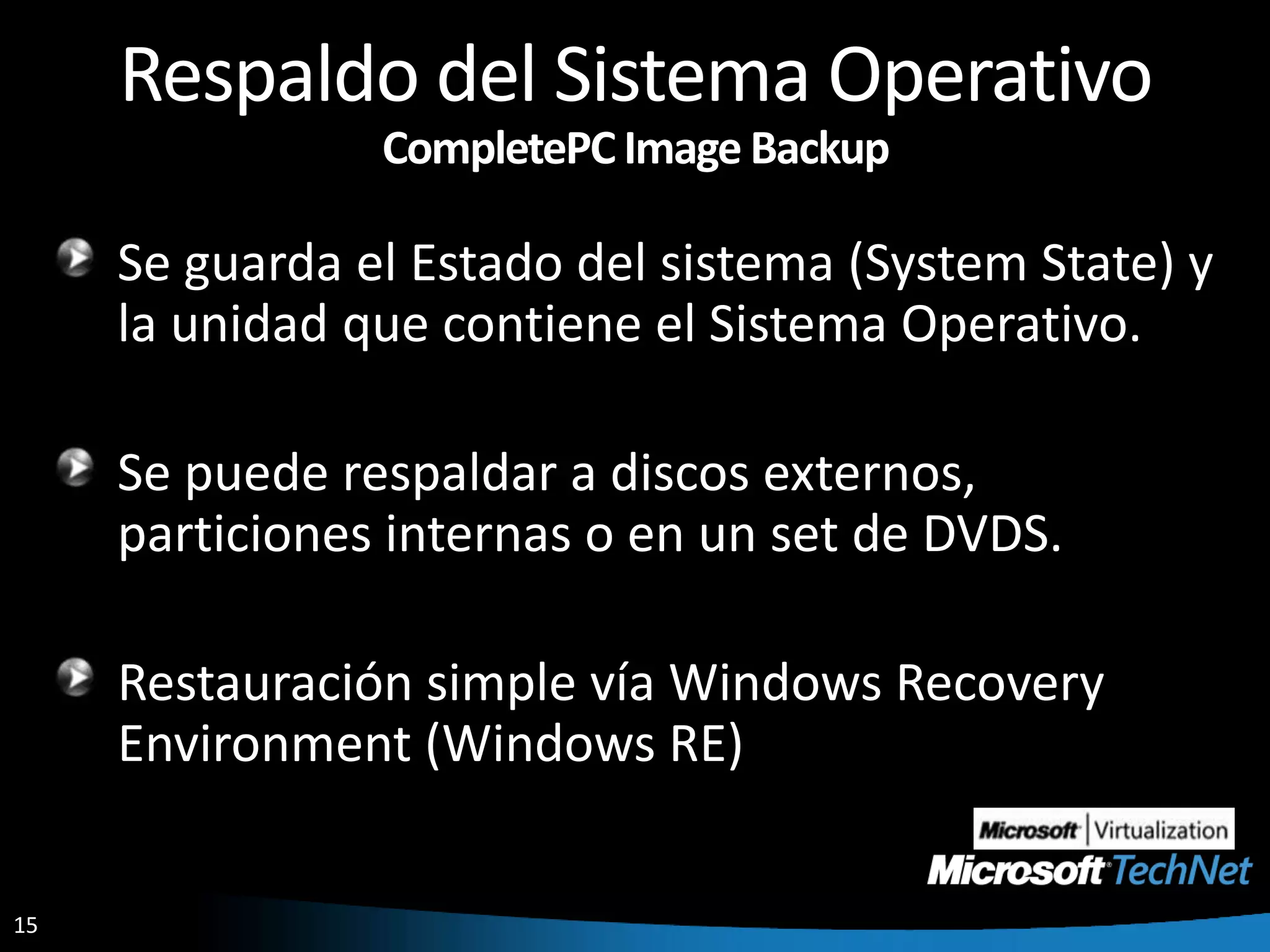 Respaldo del Sistema OperativoCompletePC Image BackupSe guarda el Estado del sistema (System State) y la unidad que contiene el Sistema Operativo.Se puede respaldar a discos externos, particiones internas o en un set de DVDS.Restauración simple vía Windows Recovery Environment (Windows RE)