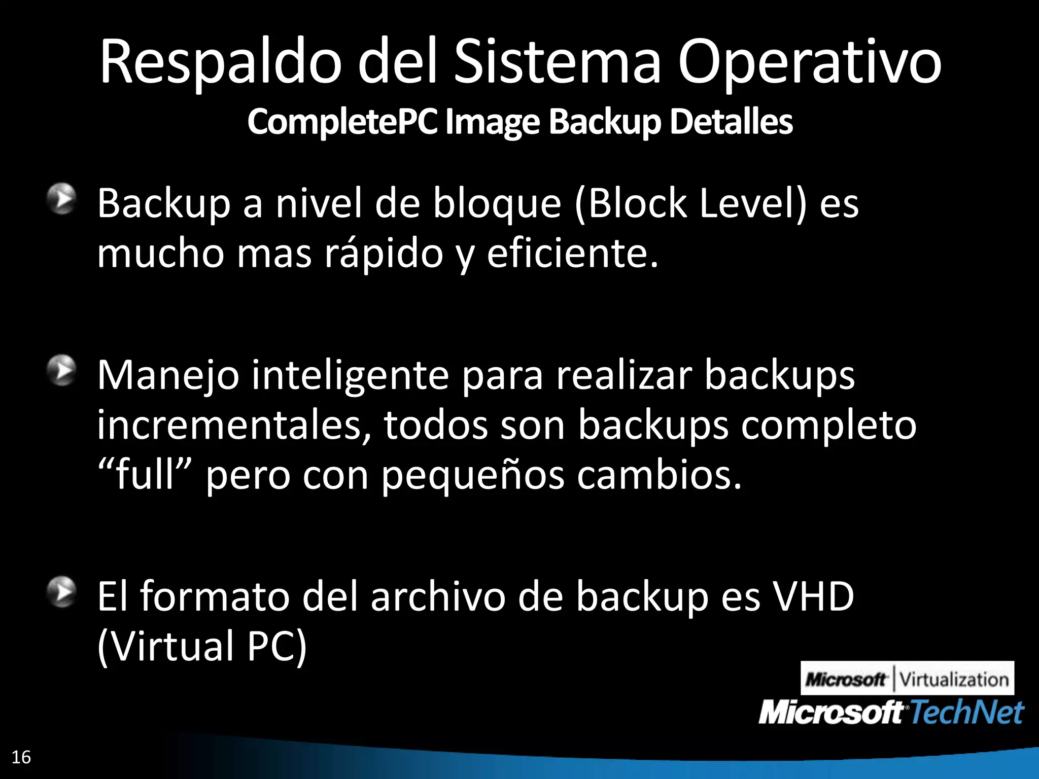 Respaldo del Sistema OperativoCompletePC Image Backup DetallesBackup a nivel de bloque (Block Level) es mucho mas rápido y eficiente.Manejo inteligente para realizar backups incrementales, todos son backups completo “full” pero con pequeños cambios.El formato del archivo de backup es VHD (Virtual PC)