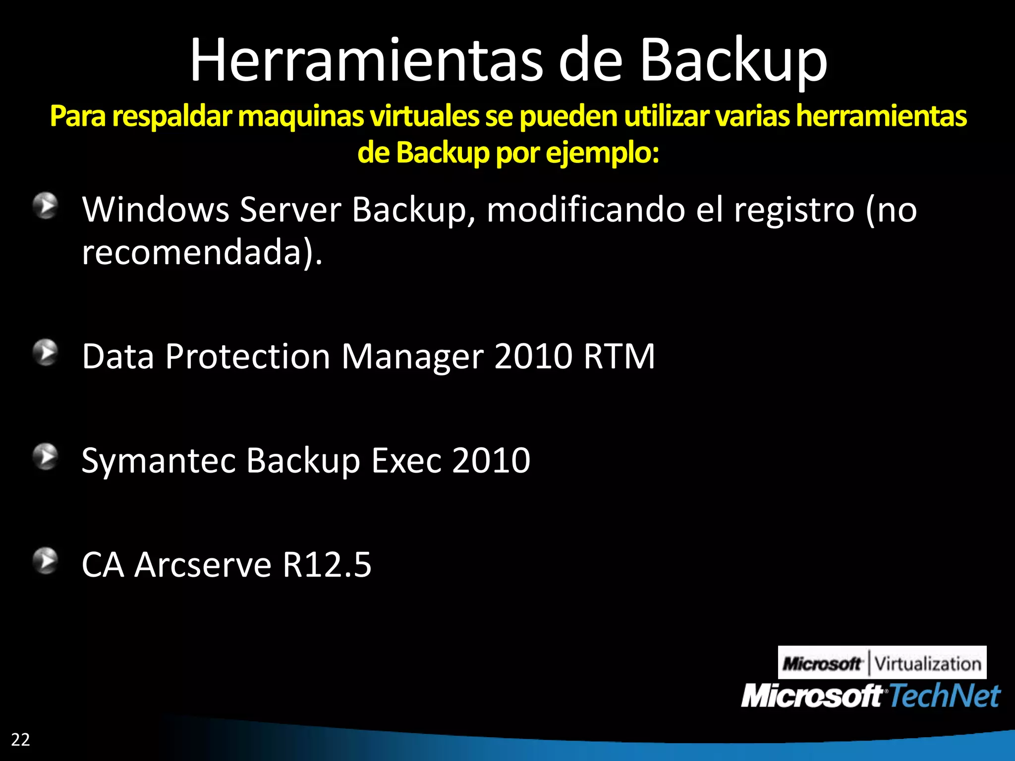 Herramientas de BackupPara respaldar maquinas virtuales se pueden utilizar varias herramientas de Backup por ejemplo:Windows Server Backup, modificando el registro (no recomendada).Data Protection Manager 2010 RTM Symantec Backup Exec 2010CA Arcserve R12.5
