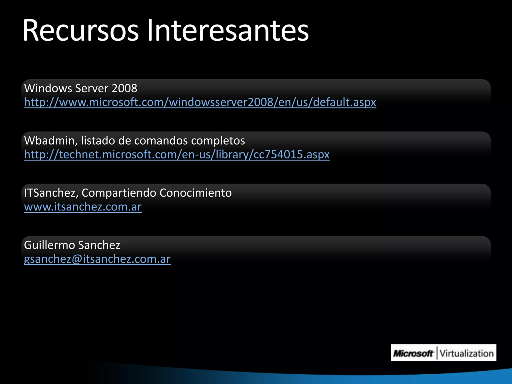 Recursos InteresantesWindows Server 2008 http://www.microsoft.com/windowsserver2008/en/us/default.aspxWbadmin, listado de comandos completoshttp://technet.microsoft.com/en-us/library/cc754015.aspxITSanchez, Compartiendo Conocimientowww.itsanchez.com.arGuillermo Sanchez gsanchez@itsanchez.com.ar