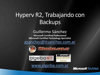 Hyperv R2, Trabajando con Backups Guillermo Sánchez Microsoft Certified Professional Microsoft Certified Technology Specialist gsanchez@itsanchez.com.ar www.algeiba.com.ar 