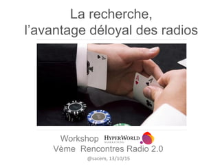 La recherche,
l’avantage déloyal des radios
Workshop
Vème Rencontres Radio 2.0
@sacem, 13/10/15
 
