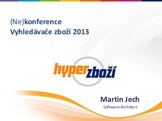 Martin Jech
Software Architect
(Ne)konference
Vyhledávače zboží 2013
 