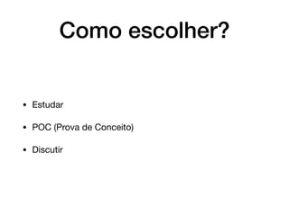 Como escolher?
• Estudar

• POC (Prova de Conceito)

• Discutir
 