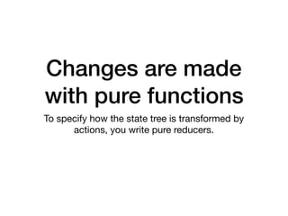 Changes are made
with pure functions
To specify how the state tree is transformed by
actions, you write pure reducers.
 