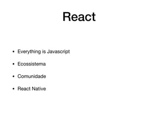 React
• Everything is Javascript

• Ecossistema

• Comunidade

• React Native
 