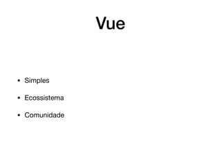Vue
• Simples

• Ecossistema

• Comunidade
 