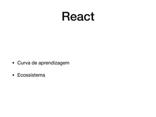 React
• Curva de aprendizagem

• Ecossistema
 