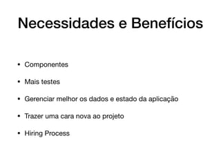 Necessidades e Benefícios
• Componentes

• Mais testes

• Gerenciar melhor os dados e estado da aplicação

• Trazer uma cara nova ao projeto

• Hiring Process
 